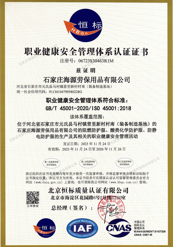 職業(yè)健康安全管理體系認(rèn)證證書，注冊(cè)號(hào):06723S30463R1M茲證明<a href=http://ra80.cn/ target=_blank class=infotextkey>石家莊海源勞保用品有限公司</a>，河北省石家莊市元氏縣馬村鎮(zhèn)營(yíng)里新村村南(裝備制造基地)統(tǒng)一社會(huì)信用代碼:91130104799580228G職業(yè)健康安全管理體系符合標(biāo)準(zhǔn):GB/T 45001-2020/1S0 45001:2018 該體系覆蓋范圍:位于河北省石家莊市元氏縣馬村鎮(zhèn)營(yíng)里新村村南(裝備制造基地)的石家莊海源勞保用品有限公司的阻燃防護(hù)服、酸類化學(xué)防護(hù)服、防靜電防護(hù)服的生產(chǎn)及其相關(guān)的職業(yè)健康安全管理活動(dòng)
